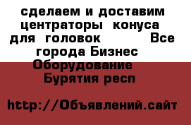 сделаем и доставим центраторы (конуса) для  головок Krones - Все города Бизнес » Оборудование   . Бурятия респ.